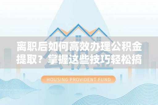 巍山离职后如何高效办理公积金提取？掌握这些技巧轻松搞定