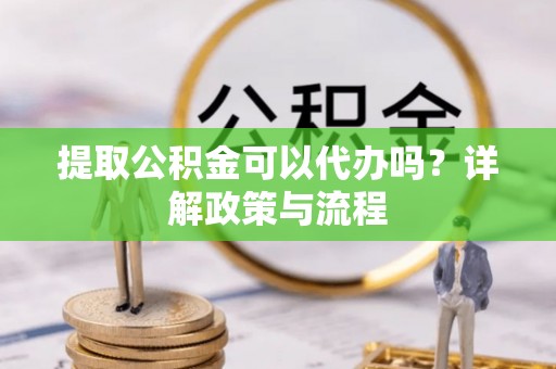 巍山提取公积金可以代办吗？详解政策与流程