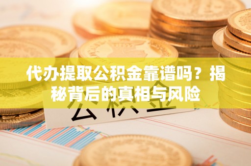 巍山代办提取公积金靠谱吗？揭秘背后的真相与风险