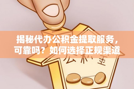 巍山揭秘代办公积金提取服务，可靠吗？如何选择正规渠道？
