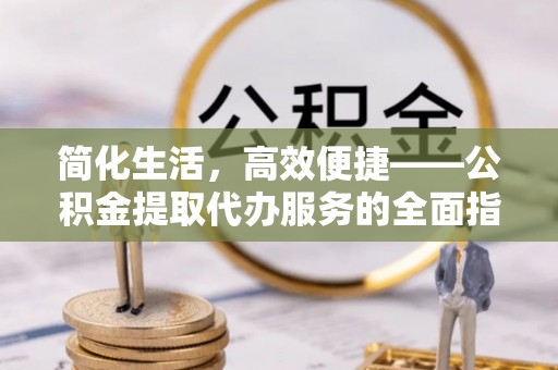 巍山简化生活，高效便捷——公积金提取代办服务的全面指南