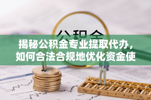 巍山揭秘公积金专业提取代办，如何合法合规地优化资金使用
