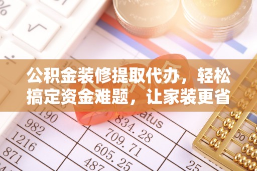巍山公积金装修提取代办，轻松搞定资金难题，让家装更省心