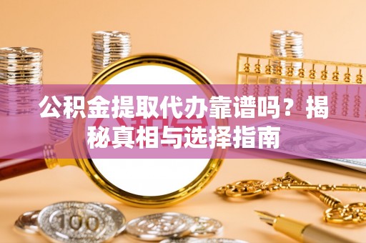 巍山公积金提取代办靠谱吗？揭秘真相与选择指南