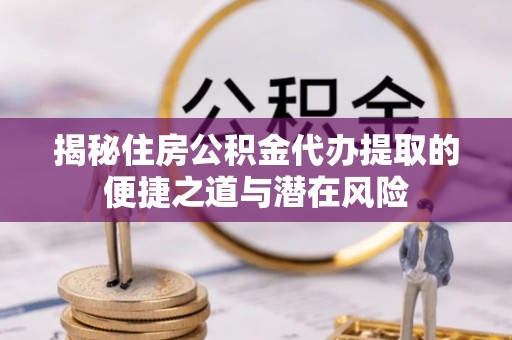 巍山揭秘住房公积金代办提取的便捷之道与潜在风险