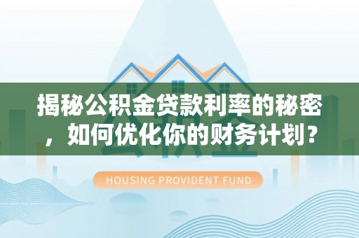 巍山揭秘公积金贷款利率的秘密，如何优化你的财务计划？