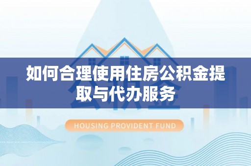 巍山如何合理使用住房公积金提取与代办服务