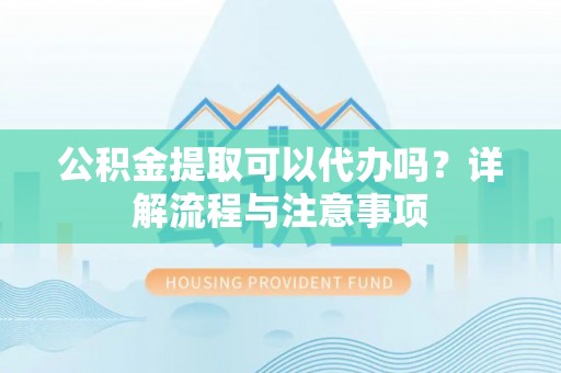 巍山公积金提取可以代办吗？详解流程与注意事项