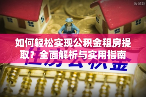巍山如何轻松实现公积金租房提取？全面解析与实用指南