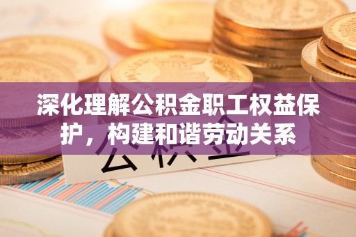 巍山深化理解公积金职工权益保护，构建和谐劳动关系