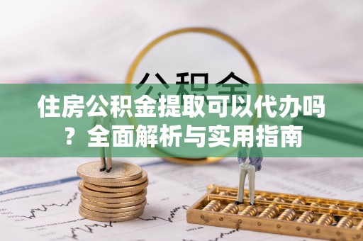 巍山住房公积金提取可以代办吗？全面解析与实用指南