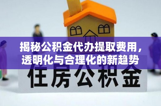 巍山揭秘公积金代办提取费用，透明化与合理化的新趋势