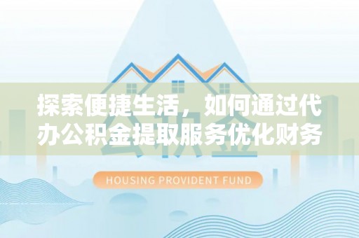 巍山探索便捷生活，如何通过代办公积金提取服务优化财务管理