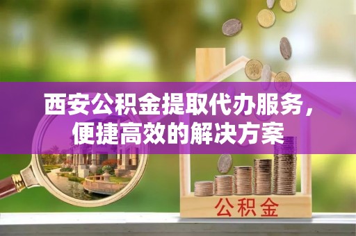 巍山西安公积金提取代办服务，便捷高效的解决方案