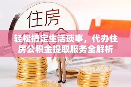 巍山轻松搞定生活琐事，代办住房公积金提取服务全解析