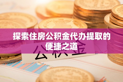 巍山探索住房公积金代办提取的便捷之道