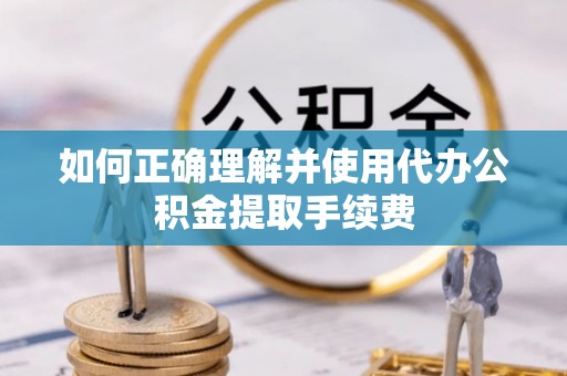 巍山如何正确理解并使用代办公积金提取手续费