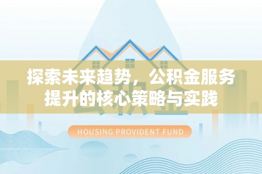 巍山探索未来趋势，公积金服务提升的核心策略与实践