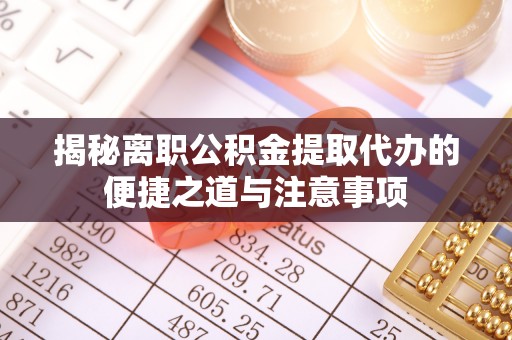 巍山揭秘离职公积金提取代办的便捷之道与注意事项