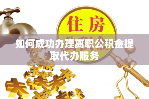 巍山如何成功办理离职公积金提取代办服务