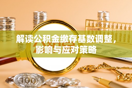 巍山解读公积金缴存基数调整，影响与应对策略