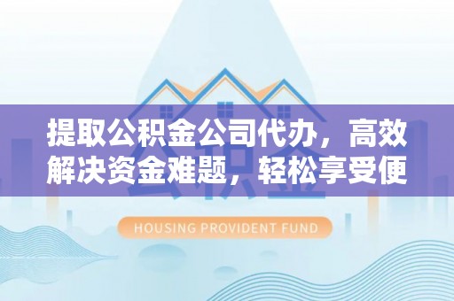 巍山提取公积金公司代办，高效解决资金难题，轻松享受便捷服务