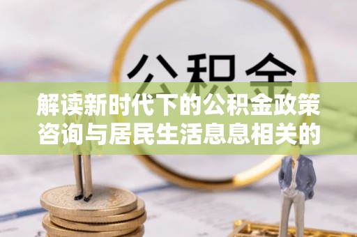 巍山解读新时代下的公积金政策咨询与居民生活息息相关的变化