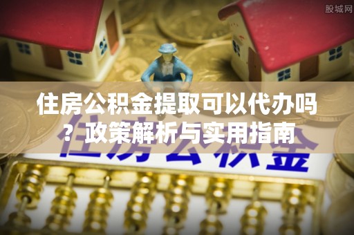 巍山住房公积金提取可以代办吗？政策解析与实用指南
