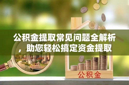 巍山公积金提取常见问题全解析，助您轻松搞定资金提取