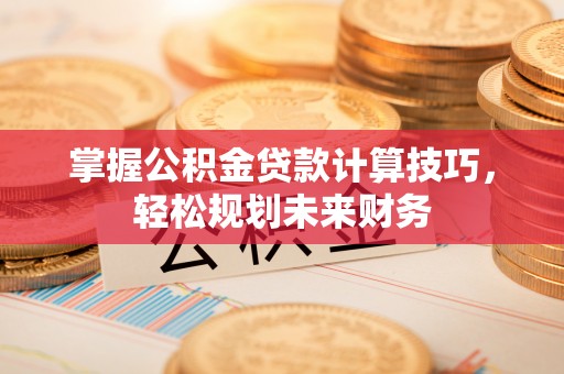 巍山掌握公积金贷款计算技巧，轻松规划未来财务