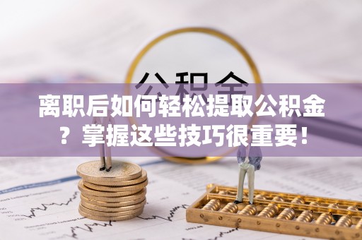 巍山离职后如何轻松提取公积金？掌握这些技巧很重要！