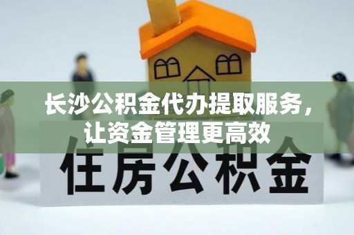巍山长沙公积金代办提取服务，让资金管理更高效