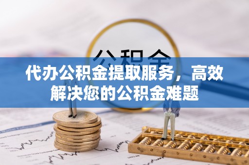 巍山代办公积金提取服务，高效解决您的公积金难题