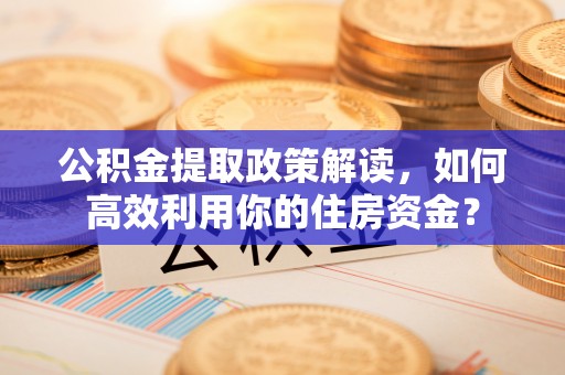 巍山公积金提取政策解读，如何高效利用你的住房资金？