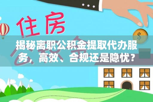 巍山揭秘离职公积金提取代办服务，高效、合规还是隐忧？