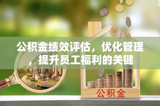 巍山公积金绩效评估，优化管理，提升员工福利的关键