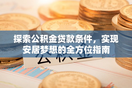 巍山探索公积金贷款条件，实现安居梦想的全方位指南