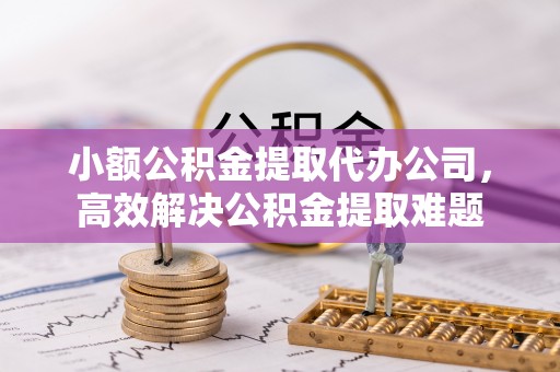 巍山小额公积金提取代办公司，高效解决公积金提取难题