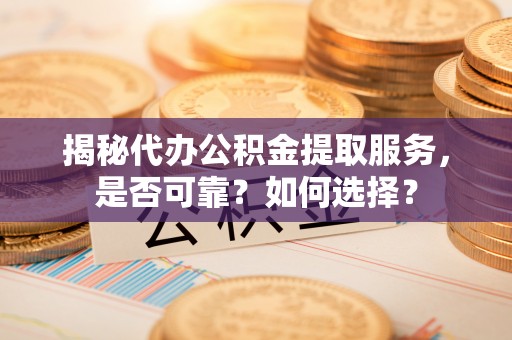 巍山揭秘代办公积金提取服务，是否可靠？如何选择？