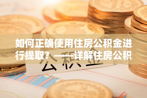 巍山如何正确使用住房公积金进行提取？——详解住房公积金代办提取流程与注意事项