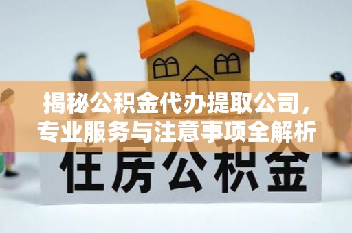 巍山揭秘公积金代办提取公司，专业服务与注意事项全解析