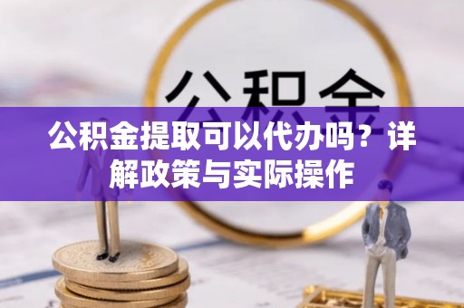 巍山公积金提取可以代办吗？详解政策与实际操作