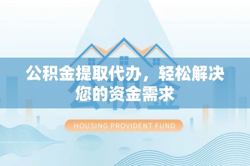 巍山公积金提取代办，轻松解决您的资金需求