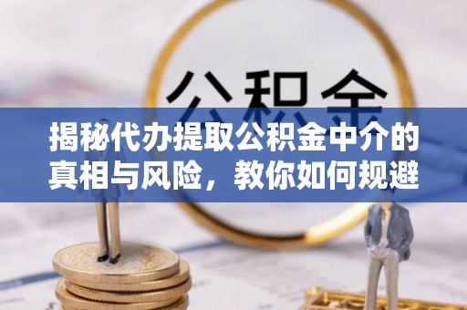 巍山揭秘代办提取公积金中介的真相与风险，教你如何规避陷阱