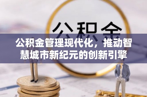 巍山公积金管理现代化，推动智慧城市新纪元的创新引擎