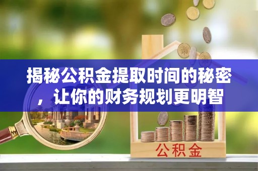 巍山揭秘公积金提取时间的秘密，让你的财务规划更明智