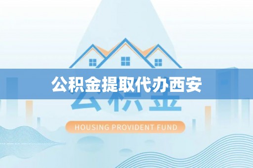 巍山公积金提取代办西安