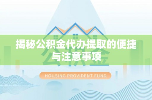 巍山揭秘公积金代办提取的便捷与注意事项