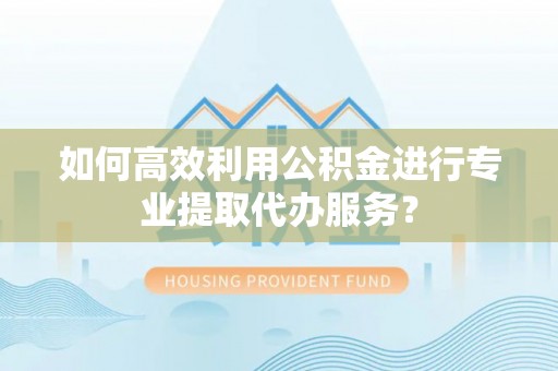 巍山如何高效利用公积金进行专业提取代办服务？