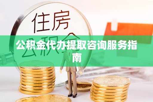 巍山公积金代办提取咨询服务指南